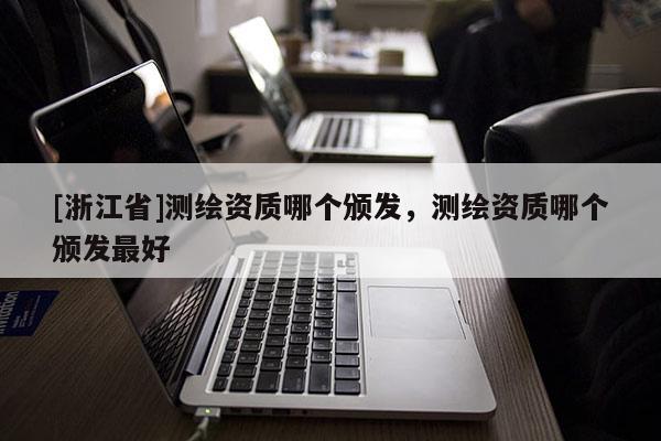 [浙江省]測繪資質(zhì)哪個頒發(fā)，測繪資質(zhì)哪個頒發(fā)最好