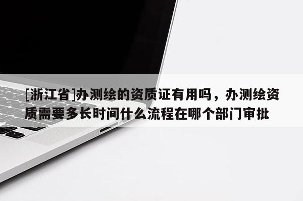 [浙江省]辦測繪的資質(zhì)證有用嗎，辦測繪資質(zhì)需要多長時間什么流程在哪個部門審批