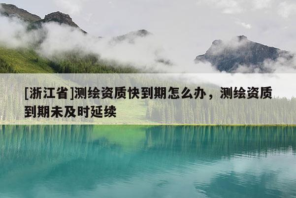 [浙江省]測繪資質(zhì)快到期怎么辦，測繪資質(zhì)到期未及時延續(xù)
