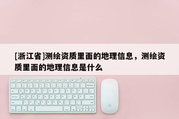 [浙江省]測繪資質(zhì)里面的地理信息，測繪資質(zhì)里面的地理信息是什么