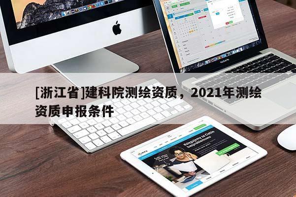 [浙江省]建科院測(cè)繪資質(zhì)，2021年測(cè)繪資質(zhì)申報(bào)條件