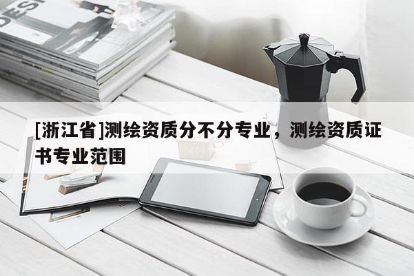 [浙江省]測繪資質(zhì)分不分專業(yè)，測繪資質(zhì)證書專業(yè)范圍