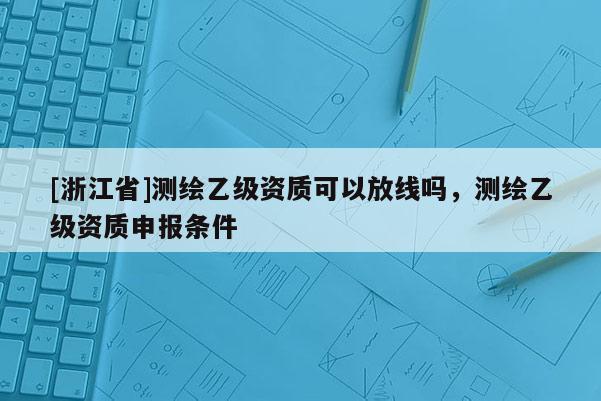 [浙江省]測(cè)繪乙級(jí)資質(zhì)可以放線嗎，測(cè)繪乙級(jí)資質(zhì)申報(bào)條件