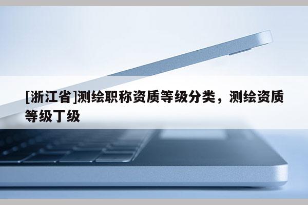[浙江省]測(cè)繪職稱(chēng)資質(zhì)等級(jí)分類(lèi)，測(cè)繪資質(zhì)等級(jí)丁級(jí)