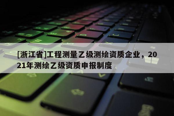 [浙江省]工程測量乙級測繪資質(zhì)企業(yè)，2021年測繪乙級資質(zhì)申報(bào)制度