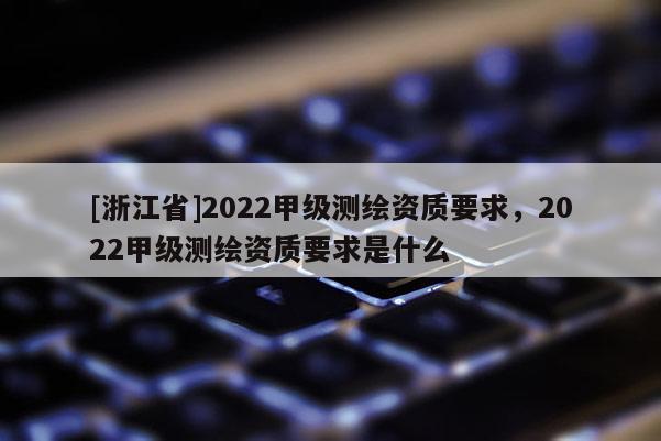 [浙江省]2022甲級測繪資質(zhì)要求，2022甲級測繪資質(zhì)要求是什么