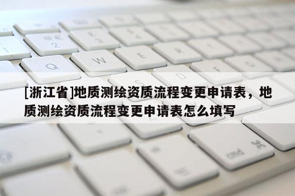 [浙江省]地質(zhì)測繪資質(zhì)流程變更申請表，地質(zhì)測繪資質(zhì)流程變更申請表怎么填寫
