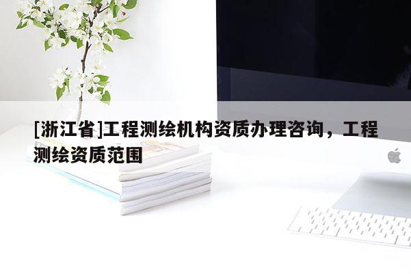 [浙江省]工程測繪機構(gòu)資質(zhì)辦理咨詢，工程測繪資質(zhì)范圍