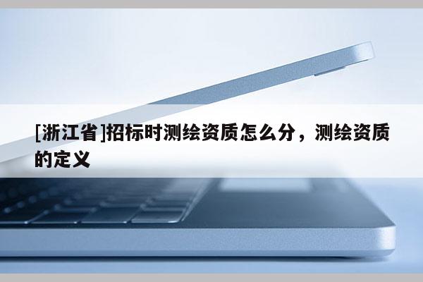 [浙江省]招標(biāo)時(shí)測繪資質(zhì)怎么分，測繪資質(zhì)的定義