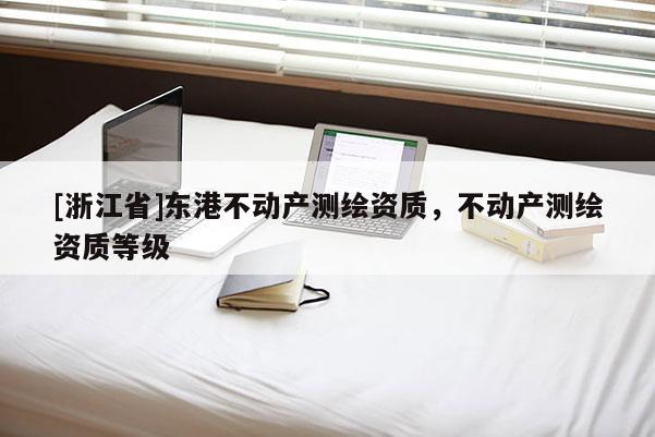 [浙江省]東港不動產(chǎn)測繪資質(zhì)，不動產(chǎn)測繪資質(zhì)等級