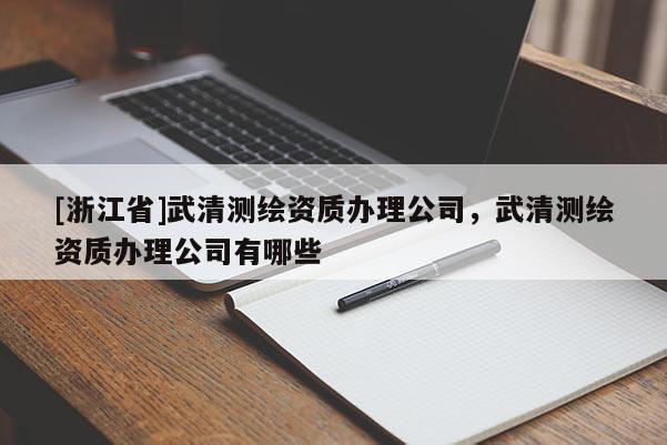 [浙江省]武清測繪資質(zhì)辦理公司，武清測繪資質(zhì)辦理公司有哪些