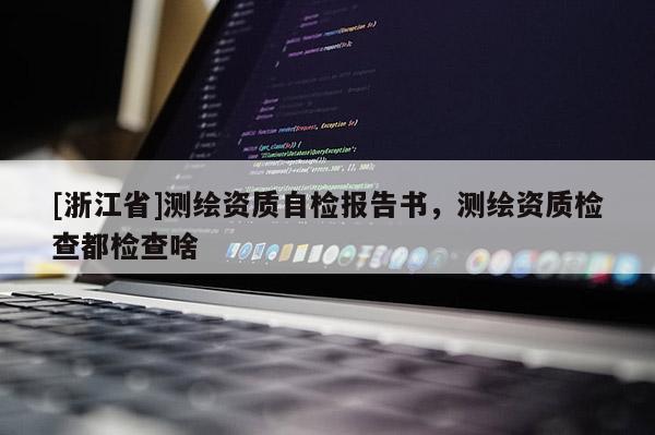 [浙江省]測繪資質自檢報告書，測繪資質檢查都檢查啥
