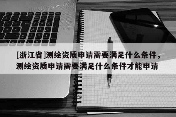 [浙江省]測繪資質(zhì)申請需要滿足什么條件，測繪資質(zhì)申請需要滿足什么條件才能申請