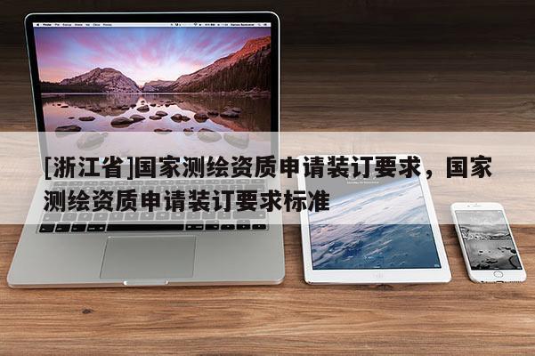 [浙江省]國(guó)家測(cè)繪資質(zhì)申請(qǐng)裝訂要求，國(guó)家測(cè)繪資質(zhì)申請(qǐng)裝訂要求標(biāo)準(zhǔn)