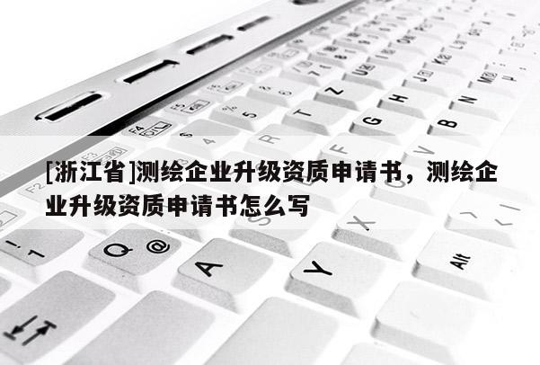 [浙江省]測繪企業(yè)升級(jí)資質(zhì)申請(qǐng)書，測繪企業(yè)升級(jí)資質(zhì)申請(qǐng)書怎么寫