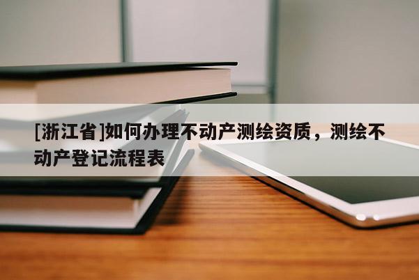 [浙江省]如何辦理不動產(chǎn)測繪資質(zhì)，測繪不動產(chǎn)登記流程表