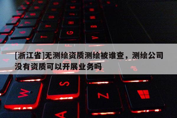 [浙江省]無測繪資質(zhì)測繪被誰查，測繪公司沒有資質(zhì)可以開展業(yè)務(wù)嗎