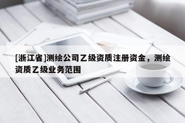 [浙江省]測(cè)繪公司乙級(jí)資質(zhì)注冊(cè)資金，測(cè)繪資質(zhì)乙級(jí)業(yè)務(wù)范圍