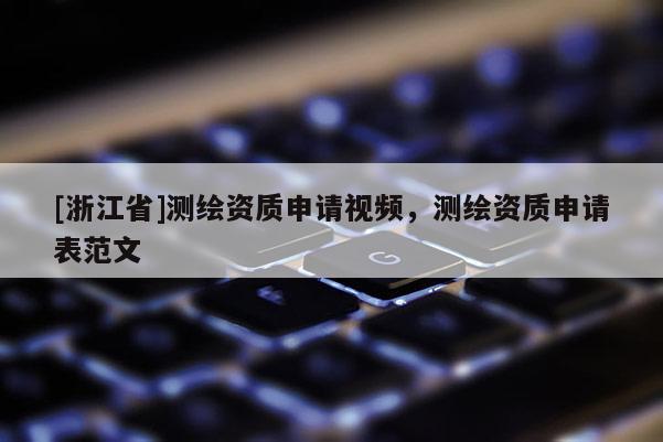 [浙江省]測繪資質(zhì)申請視頻，測繪資質(zhì)申請表范文