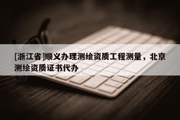 [浙江省]順義辦理測(cè)繪資質(zhì)工程測(cè)量，北京測(cè)繪資質(zhì)證書(shū)代辦