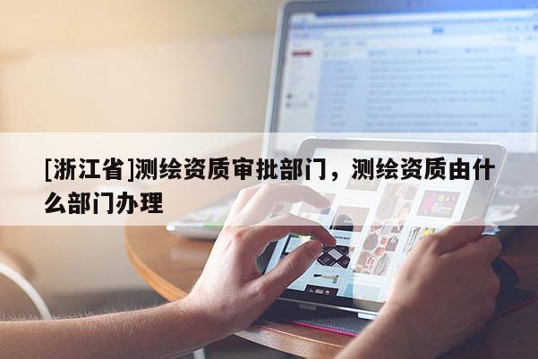 [浙江省]測繪資質(zhì)審批部門，測繪資質(zhì)由什么部門辦理