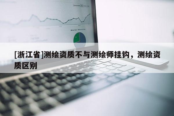 [浙江省]測繪資質(zhì)不與測繪師掛鉤，測繪資質(zhì)區(qū)別