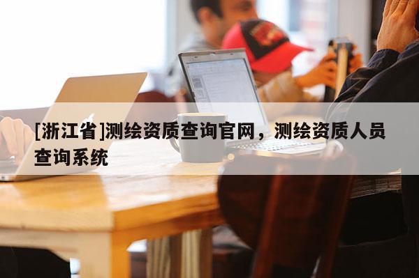 [浙江省]測繪資質(zhì)查詢官網(wǎng)，測繪資質(zhì)人員查詢系統(tǒng)