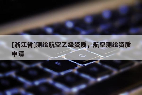 [浙江省]測繪航空乙級資質，航空測繪資質申請