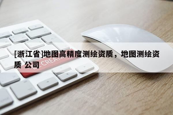 [浙江省]地圖高精度測(cè)繪資質(zhì)，地圖測(cè)繪資質(zhì) 公司
