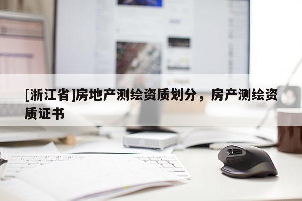 [浙江省]房地產(chǎn)測繪資質(zhì)劃分，房產(chǎn)測繪資質(zhì)證書