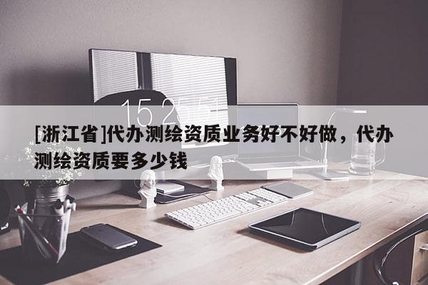 [浙江省]代辦測繪資質(zhì)業(yè)務(wù)好不好做，代辦測繪資質(zhì)要多少錢