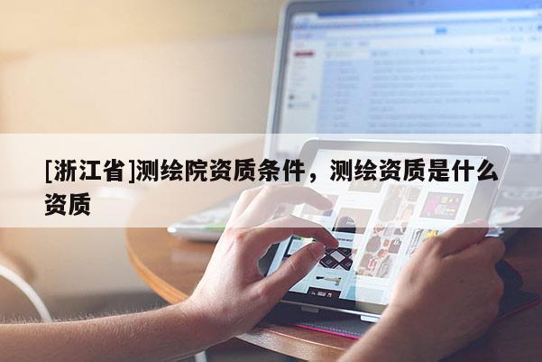 [浙江省]測(cè)繪院資質(zhì)條件，測(cè)繪資質(zhì)是什么資質(zhì)