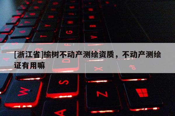 [浙江省]榆樹不動產(chǎn)測繪資質(zhì)，不動產(chǎn)測繪證有用嘛