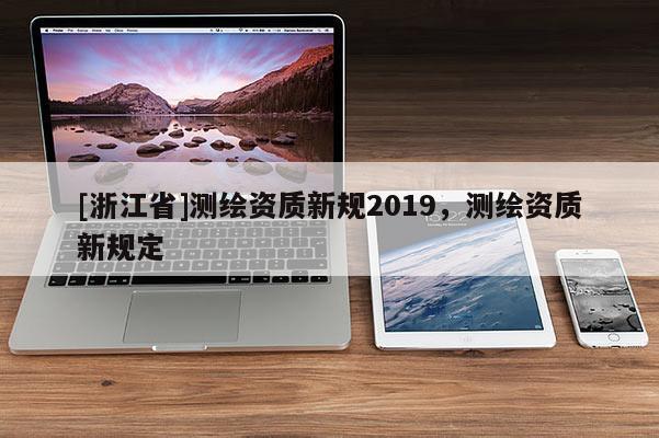 [浙江省]測繪資質(zhì)新規(guī)2019，測繪資質(zhì)新規(guī)定
