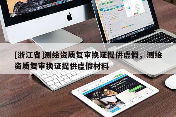 [浙江省]測繪資質(zhì)復(fù)審換證提供虛假，測繪資質(zhì)復(fù)審換證提供虛假材料