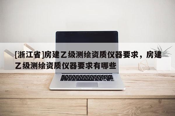 [浙江省]房建乙級測繪資質(zhì)儀器要求，房建乙級測繪資質(zhì)儀器要求有哪些