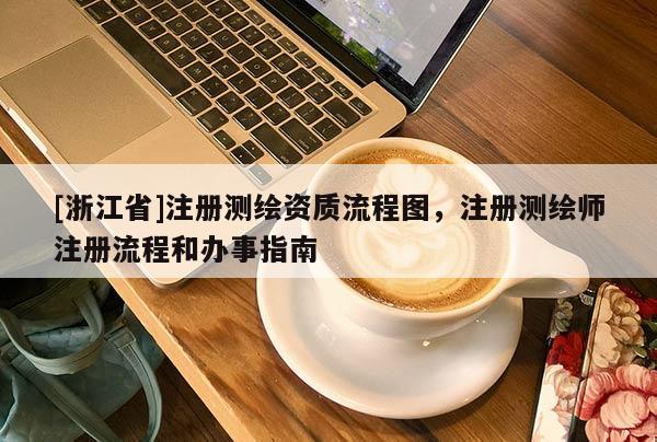 [浙江省]注冊測繪資質(zhì)流程圖，注冊測繪師注冊流程和辦事指南