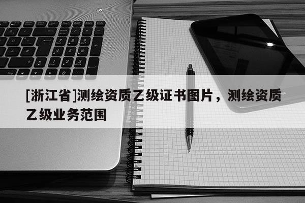 [浙江省]測繪資質乙級證書圖片，測繪資質乙級業(yè)務范圍