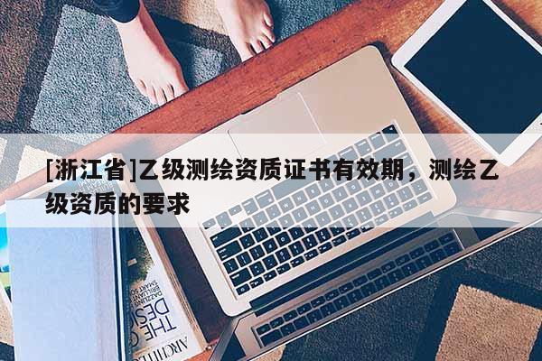 [浙江省]乙級(jí)測(cè)繪資質(zhì)證書有效期，測(cè)繪乙級(jí)資質(zhì)的要求