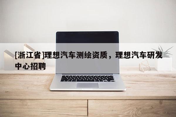 [浙江省]理想汽車測繪資質(zhì)，理想汽車研發(fā)中心招聘