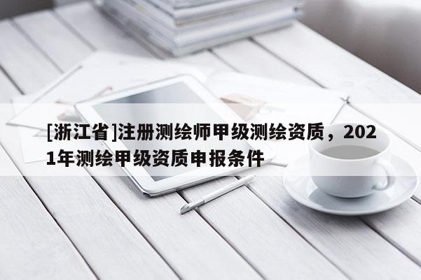 [浙江省]注冊測繪師甲級測繪資質(zhì)，2021年測繪甲級資質(zhì)申報條件