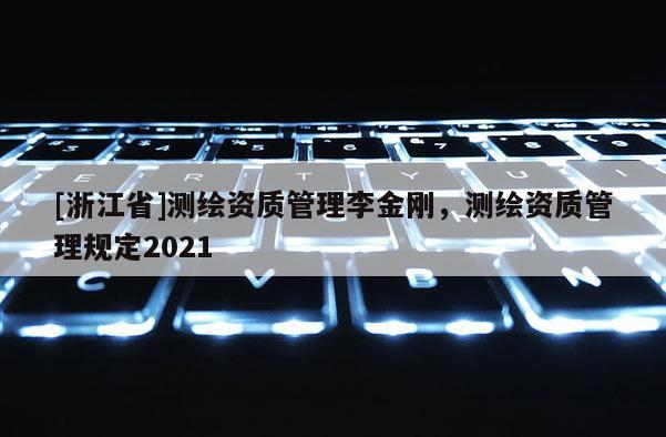 [浙江省]測繪資質管理李金剛，測繪資質管理規(guī)定2021