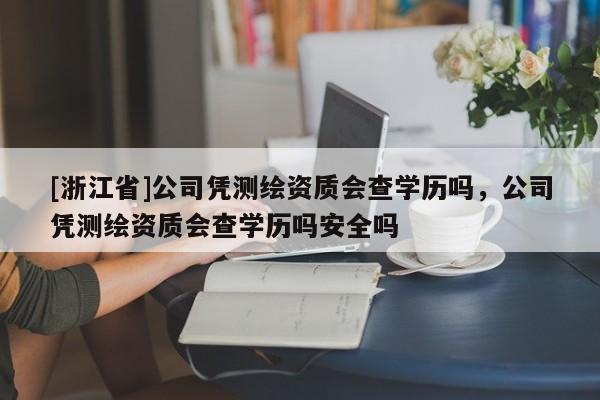 [浙江省]公司憑測繪資質會查學歷嗎，公司憑測繪資質會查學歷嗎安全嗎