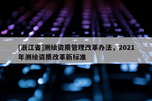 [浙江省]測(cè)繪資質(zhì)管理改革辦法，2021年測(cè)繪資質(zhì)改革新標(biāo)準(zhǔn)
