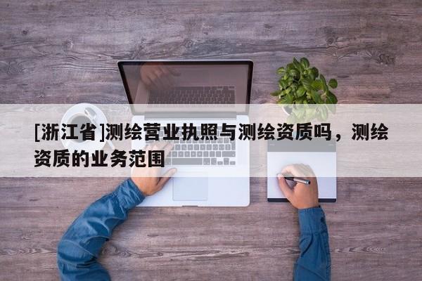 [浙江省]測(cè)繪營(yíng)業(yè)執(zhí)照與測(cè)繪資質(zhì)嗎，測(cè)繪資質(zhì)的業(yè)務(wù)范圍
