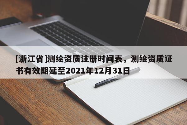 [浙江省]測繪資質(zhì)注冊時間表，測繪資質(zhì)證書有效期延至2021年12月31日