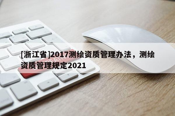 [浙江省]2017測(cè)繪資質(zhì)管理辦法，測(cè)繪資質(zhì)管理規(guī)定2021