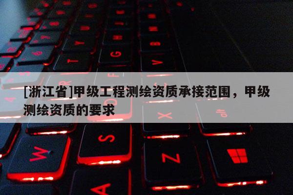 [浙江省]甲級(jí)工程測(cè)繪資質(zhì)承接范圍，甲級(jí)測(cè)繪資質(zhì)的要求