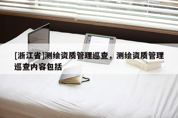 [浙江省]測(cè)繪資質(zhì)管理巡查，測(cè)繪資質(zhì)管理巡查內(nèi)容包括