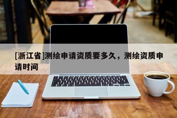 [浙江省]測(cè)繪申請(qǐng)資質(zhì)要多久，測(cè)繪資質(zhì)申請(qǐng)時(shí)間